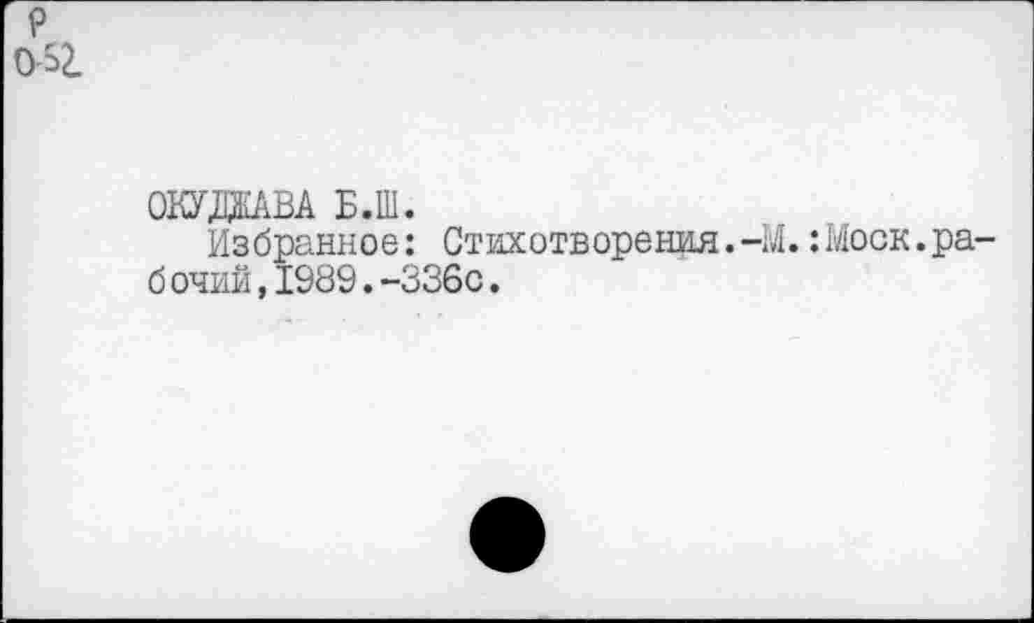 ﻿р 0-52.
ОКУЛДАВА Б.Ш.
Избранное: Стихотворения.-М.:Моск.ра-б очий,1989.-336с.